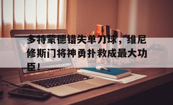 欧宝官网多特蒙德错失单刀球，维尼修斯门将神勇扑救成最大功臣！的简单介绍